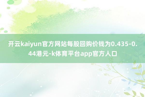 开云kaiyun官方网站每股回购价钱为0.435-0.44港元-k体育平台app官方人口