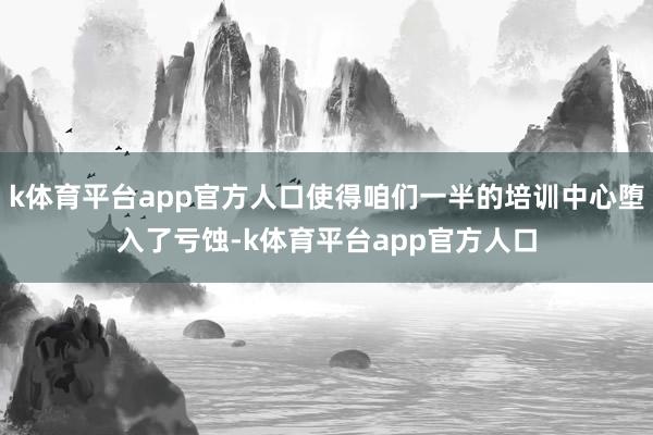 k体育平台app官方人口使得咱们一半的培训中心堕入了亏蚀-k体育平台app官方人口