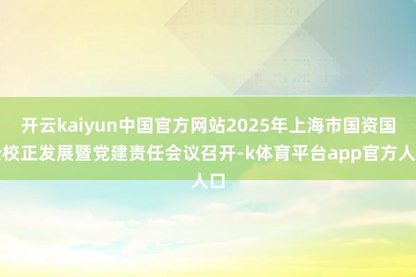 开云kaiyun中国官方网站2025年上海市国资国企校正发展暨党建责任会议召开-k体育平台app官方人口