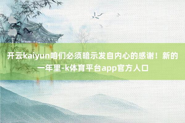 开云kaiyun咱们必须暗示发自内心的感谢！新的一年里-k体育平台app官方人口