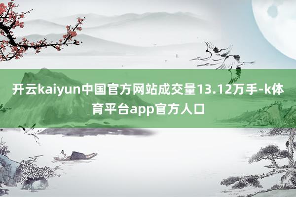 开云kaiyun中国官方网站成交量13.12万手-k体育平台app官方人口