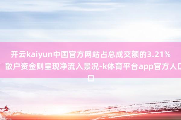 开云kaiyun中国官方网站占总成交额的3.21%；散户资金则呈现净流入景况-k体育平台app官方人口