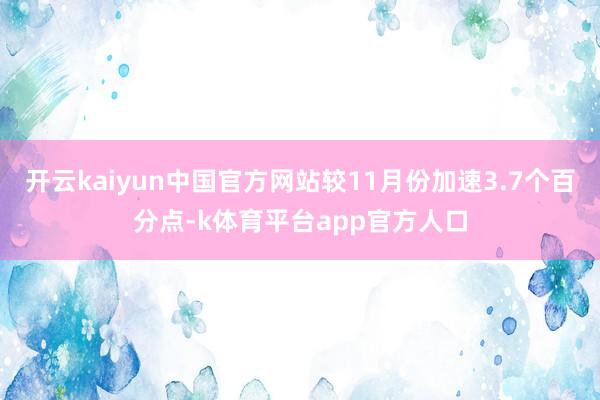 开云kaiyun中国官方网站较11月份加速3.7个百分点-k体育平台app官方人口