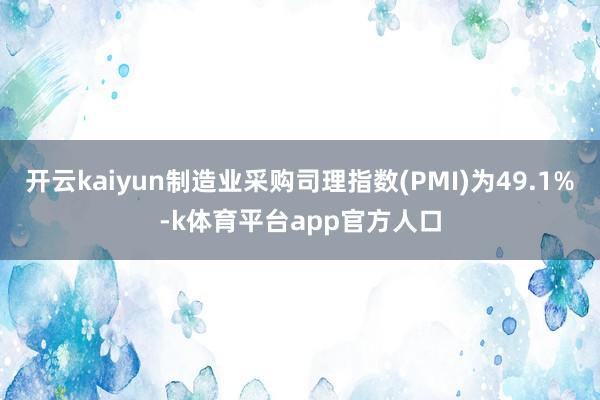 开云kaiyun制造业采购司理指数(PMI)为49.1%-k体育平台app官方人口