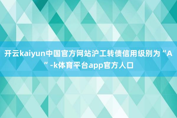 开云kaiyun中国官方网站沪工转债信用级别为“A”-k体育平台app官方人口