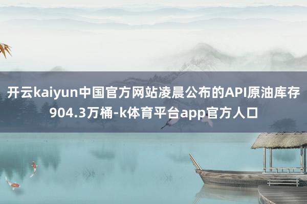 开云kaiyun中国官方网站　凌晨公布的API原油库存904.3万桶-k体育平台app官方人口