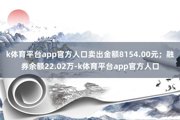 k体育平台app官方人口卖出金额8154.00元；融券余额22.02万-k体育平台app官方人口