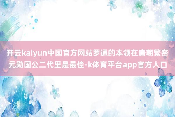 开云kaiyun中国官方网站罗通的本领在唐朝繁密元勋国公二代里是最佳-k体育平台app官方人口