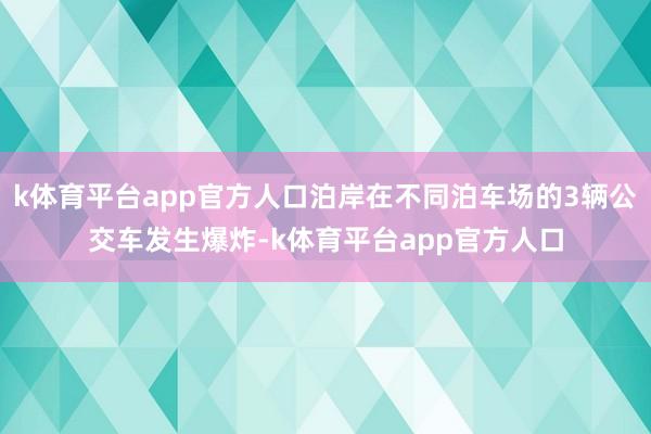 k体育平台app官方人口泊岸在不同泊车场的3辆公交车发生爆炸-k体育平台app官方人口