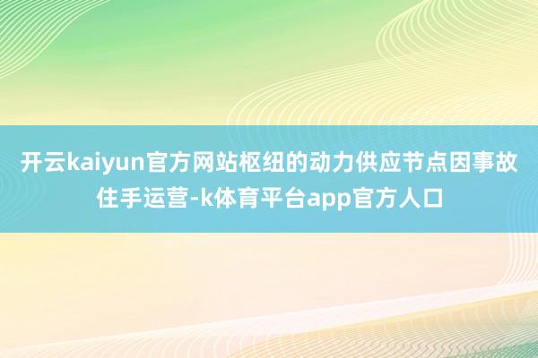 开云kaiyun官方网站枢纽的动力供应节点因事故住手运营-k体育平台app官方人口